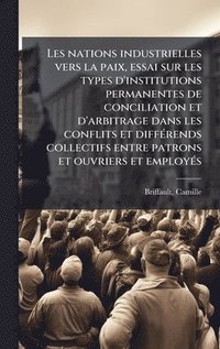 bokomslag Les nations industrielles vers la paix, essai sur les types d'institutions permanentes de conciliation et d'arbitrage dans les conflits et diffÃ©rends