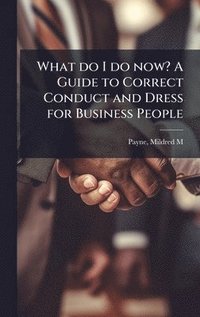 bokomslag What do I do now? A Guide to Correct Conduct and Dress for Business People