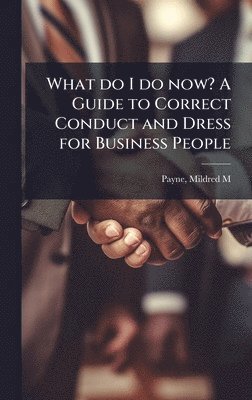 bokomslag What do I do now? A Guide to Correct Conduct and Dress for Business People