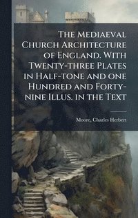 bokomslag The Mediaeval Church Architecture of England. With Twenty-three Plates in Half-tone and one Hundred and Forty-nine Illus. in the Text