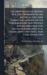 bokomslag Les ornements du Moyen Age. Die Ornamentik des Mittelalters; eine Sammlung auserwählter Verzierungen und Profile byzantinischer und deutscher Architec