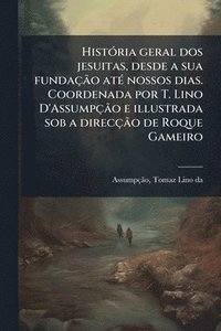 bokomslag HistÃ3ria geral dos jesuitas, desde a sua fundaçÃ£o atÃ(c) nossos dias. Coordenada por T. Lino D'AssumpçÃ£o e illustrada sob a direcçÃ£o de Roque Game