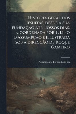 bokomslag HistÃ3ria geral dos jesuitas, desde a sua fundaçÃ£o atÃ(c) nossos dias. Coordenada por T. Lino D'AssumpçÃ£o e illustrada sob a direcçÃ£o de Roque Gameiro
