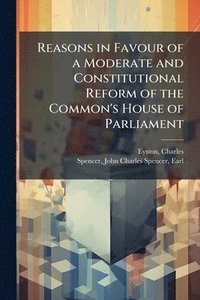 bokomslag Reasons in Favour of a Moderate and Constitutional Reform of the Common's House of Parliament