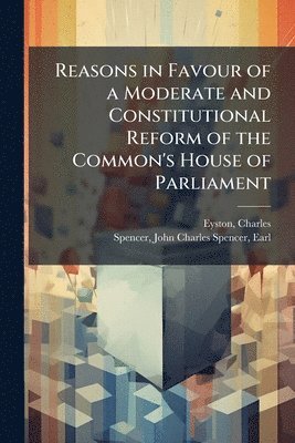 Reasons in Favour of a Moderate and Constitutional Reform of the Common's House of Parliament