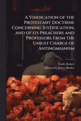 Vindication of the Protestant Doctrine Concerning Justification, and of its Preachers and Professors From the Unjust Charge of Antinomianism