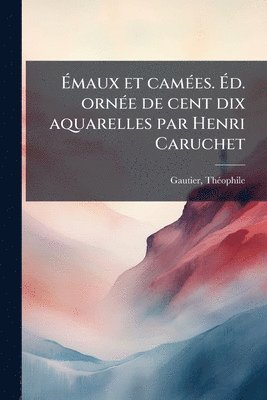 Ãmaux et camÃ(c)es. Ãd. ornÃ(c)e de cent dix aquarelles par Henri Caruchet