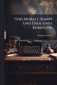 bokomslag Tino Moralt, Kampf und Ende eines KÃ1/4nstlers