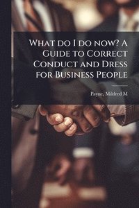 bokomslag What do I do now? A Guide to Correct Conduct and Dress for Business People