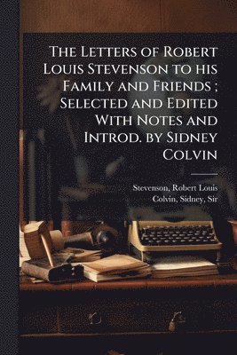 Letters of Robert Louis Stevenson to his Family and Friends; Selected and Edited With Notes and Introd. by Sidney Colvin