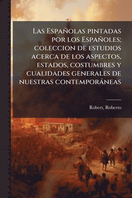Españolas pintadas por los Españoles; coleccion de estudios acerca de los aspectos, estados, costumbres y cualidades generales de nuestras contemporàneas