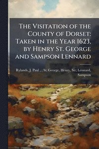 bokomslag The Visitation of the County of Dorset: Taken in the Year 1623, by Henry St. George and Sampson Lennard