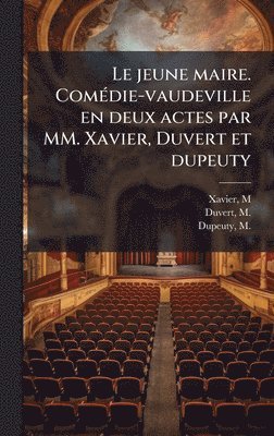 M Xavier, M 1795-1876 Duvert, M 1798-1865 Dupeuty, M. Xavier, M. 1795-1876 Duvert, M. Duvert, M. Dupeuty - jeune maire. ComÃ(c)die-vaudeville en deux actes par MM. Xavier, Duvert et dupeuty, Inbunden