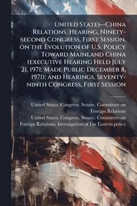 bokomslag United States--China Relations. Hearing, Ninety-second Congress, First Session, on the Evolution of U.S. Policy Toward Mainland China (executive Hearing Held July 21, 1971; Made Public December 8, ...