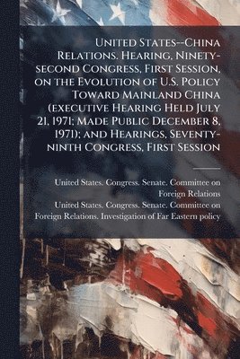 bokomslag United States--China Relations. Hearing, Ninety-second Congress, First Session, on the Evolution of U.S. Policy Toward Mainland China (executive Hearing Held July 21, 1971; Made Public December 8, ...