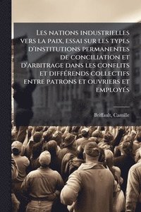bokomslag Les nations industrielles vers la paix, essai sur les types d'institutions permanentes de conciliation et d'arbitrage dans les conflits et diffÃ(c)ren
