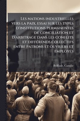 bokomslag Les nations industrielles vers la paix, essai sur les types d'institutions permanentes de conciliation et d'arbitrage dans les conflits et diffÃ(c)ren