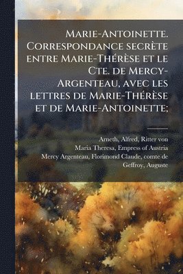 bokomslag Marie-Antoinette. Correspondance secrète entre Marie-ThÃ(c)rèse et le Cte. de Mercy-Argenteau, avec les lettres de Marie-ThÃ(c)rèse et de Marie-Antoin