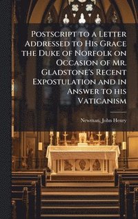 bokomslag Postscript to a Letter Addressed to His Grace the Duke of Norfolk on Occasion of Mr. Gladstone's Recent Expostulation and in Answer to his Vaticanism