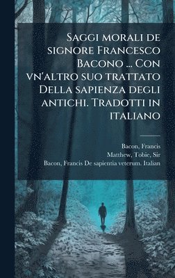 Saggi morali de signore Francesco Bacono ... Con vn'altro suo trattato Della sapienza degli antichi. Tradotti in italiano