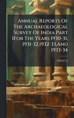 bokomslag Annual Reports Of The Archaeological Survey Of India Part IFor The Years 1930-31, 1931-32,1932-33,And 1933-34