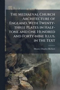 bokomslag The Mediaeval Church Architecture of England. With Twenty-three Plates in Half-tone and one Hundred and Forty-nine Illus. in the Text