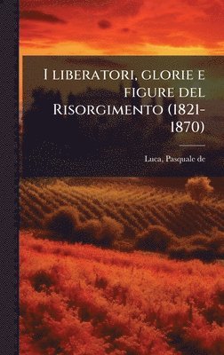 bokomslag I liberatori, glorie e figure del Risorgimento (1821-1870)