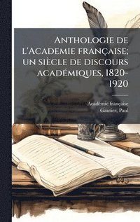 bokomslag Anthologie de l'Academie française; un siècle de discours acadÃ(c)miques, 1820-1920