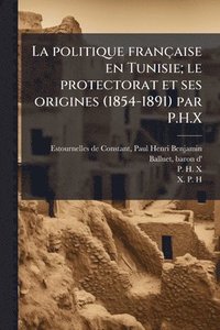bokomslag La politique française en Tunisie; le protectorat et ses origines (1854-1891) par P.H.X