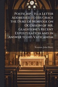 bokomslag Postscript to a Letter Addressed to His Grace the Duke of Norfolk on Occasion of Mr. Gladstone's Recent Expostulation and in Answer to his Vaticanism