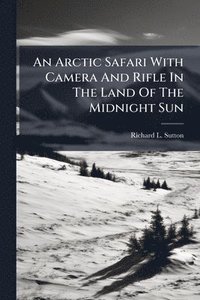 bokomslag An Arctic Safari With Camera And Rifle In The Land Of The Midnight Sun