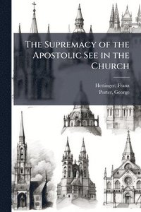 bokomslag The Supremacy of the Apostolic See in the Church