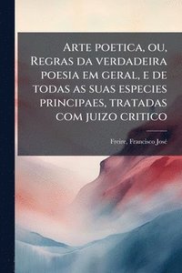 bokomslag Arte poetica, ou, Regras da verdadeira poesia em geral, e de todas as suas especies principaes, tratadas com juizo critico