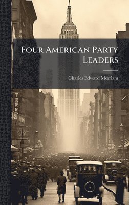 Charles Edward Merriam - Four American Party Leaders, Inbunden