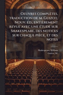 Oeuvres complètes, traduction de m. Guizot. Nouv. Ã(c)d., entièrement revue avec une Ã(c)tude sur Shakespeare, des notices sur chaque pièce, et des notes