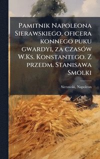 bokomslag Pamitnik Napoleona Sierawskiego, oficera konnego puku gwardyi, za czasÃ³w W.Ks. Konstantego. Z przedm. Stanisawa Smolki