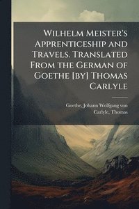 bokomslag Wilhelm Meister's Apprenticeship and Travels. Translated From the German of Goethe [by] Thomas Carlyle