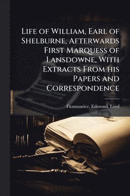 bokomslag Life of William, Earl of Shelburne, Afterwards First Marquess of Lansdowne, With Extracts From his Papers and Correspondence