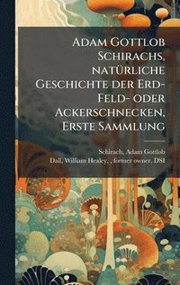 bokomslag Adam Gottlob Schirachs, natÃ1/4rliche Geschichte der Erd-Feld- oder Ackerschnecken, Erste Sammlung