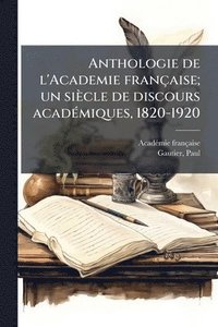 bokomslag Anthologie de l'Academie française; un siècle de discours acadÃ(c)miques, 1820-1920