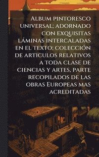bokomslag Album pintoresco universal; adornado con exquisitas làminas intercaladas en el texto; colecciÃ3n de articulos relativos a toda clase de ciencias y art