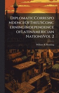 bokomslag DiplomaticCorrespondenceOfTheUSConcerningIndependenceofLatinAmerician NationsVol 2