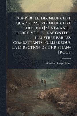 bokomslag 1914-1918 [i.e. dix neuf cent quartorze-vix neuf cent dix-huit]: La grande guerre, vÃ(c)cue - racontÃ(c)e - illustrÃ(c)e par les combattants. PubliÃ(c