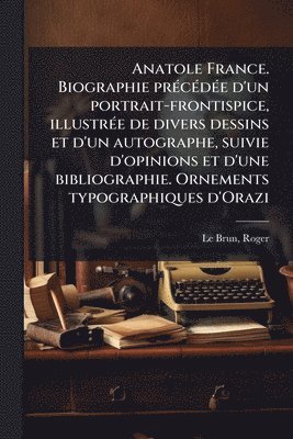 Anatole France. Biographie prÃ(c)cÃ(c)dÃ(c)e d'un portrait-frontispice, illustrÃ(c)e de divers dessins et d'un autographe, suivie d'opinions et d'une bibliographie. Ornements typographiques d'Orazi