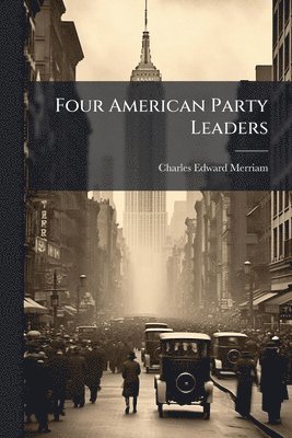 Charles Edward Merriam - Four American Party Leaders, Häftad