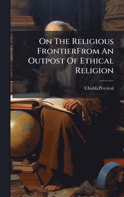 Percival Chubb - On The Religious FrontierFrom An Outpost Of Ethical Religion, Inbunden