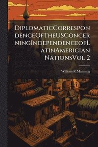 bokomslag DiplomaticCorrespondenceOfTheUSConcerningIndependenceofLatinAmerician NationsVol 2