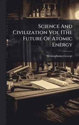 George Westinghouse - Science And Civilization Vol IThe Future Of Atomic Energy, Inbunden