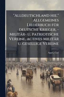 "Alldeutschland hie." Allgemeines Liederbuch fÃ1/4r deutsche Krieger, - Militär- u. patriotische Vereine, actives Militär u. gesellige Vereine