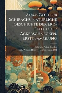 bokomslag Adam Gottlob Schirachs, natÃ1/4rliche Geschichte der Erd-Feld- oder Ackerschnecken, Erste Sammlung